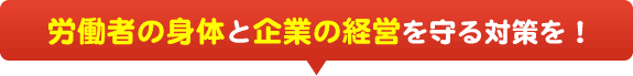 労働者の身体と企業の経営を守る対策を！